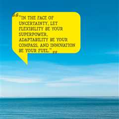 “In the face of uncertainty, let flexibility be your superpower, adaptability be your compass, and..