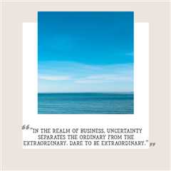 “In the realm of business, uncertainty separates the ordinary from the extraordinary. Dare to be..