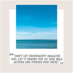 “Don’t let uncertainty paralyze you; let it inspire you to take bold actions and pioneer new paths.”