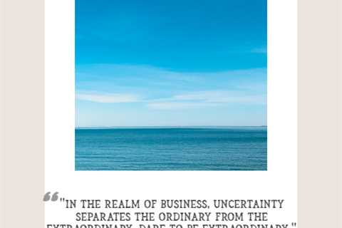 “In the realm of business, uncertainty separates the ordinary from the extraordinary. Dare to be..