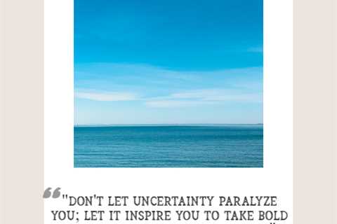 “Don’t let uncertainty paralyze you; let it inspire you to take bold actions and pioneer new paths.”